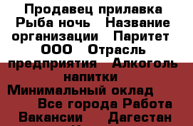 Продавец прилавка Рыба ночь › Название организации ­ Паритет, ООО › Отрасль предприятия ­ Алкоголь, напитки › Минимальный оклад ­ 28 000 - Все города Работа » Вакансии   . Дагестан респ.,Кизилюрт г.